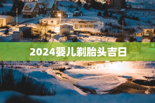 2025婴儿剃胎头吉日
