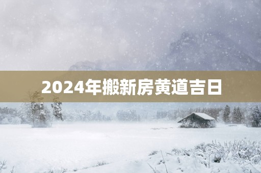 2025年搬新房黄道吉日