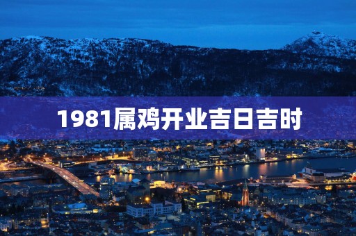 1981属鸡开业吉日吉时