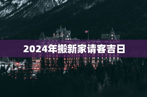 2025年搬新家请客吉日