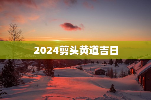 2025剪头黄道吉日