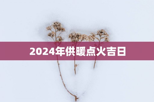 2025年供暖点火吉日