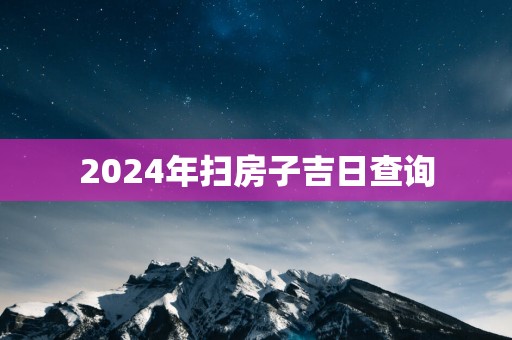 2025年扫房子吉日查询