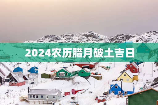 2025农历腊月破土吉日