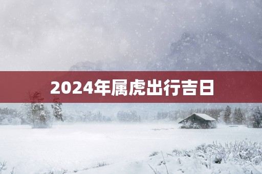 2025年属虎出行吉日