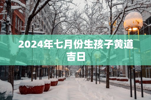 2025年七月份生孩子黄道吉日