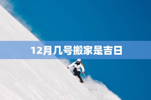 12月几号搬家是吉日 12月几号搬家是吉日