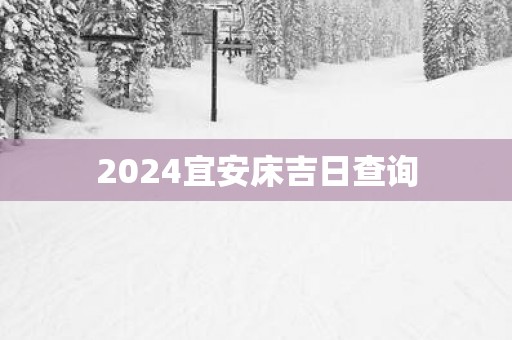 2025宜安床吉日查询