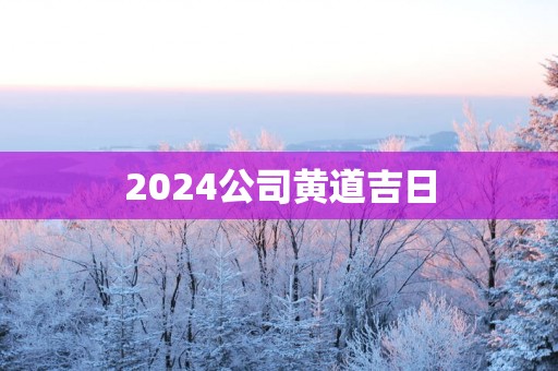 2025公司黄道吉日