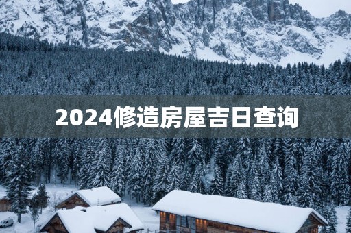 2025修造房屋吉日查询