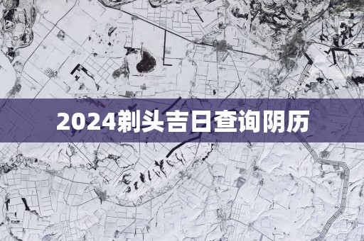 2025剃头吉日查询阴历