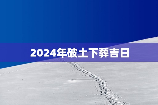 2025年破土下葬吉日