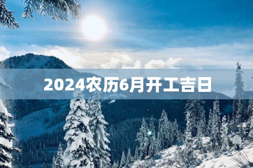 2025农历6月开工吉日