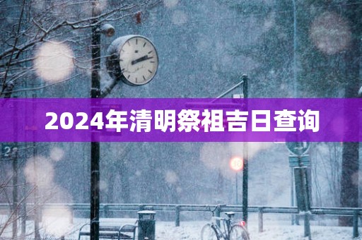 2025年清明祭祖吉日查询