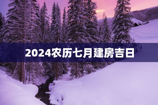 2025农历七月建房吉日