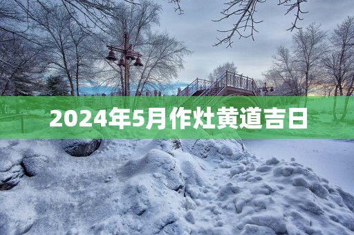 2025年5月作灶黄道吉日