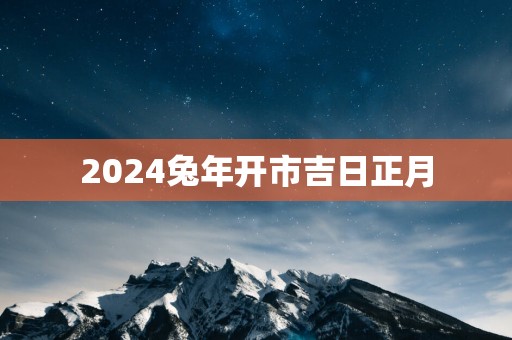 2025蛇年开市吉日正月