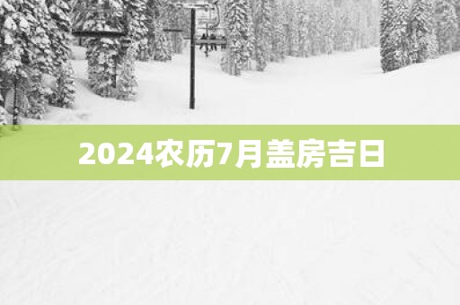 2025农历7月盖房吉日