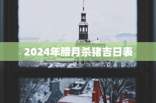 2025年腊月杀猪吉日表
