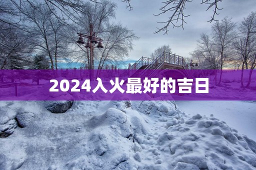 2025入火最好的吉日