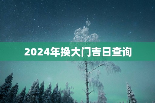 2025年换大门吉日查询