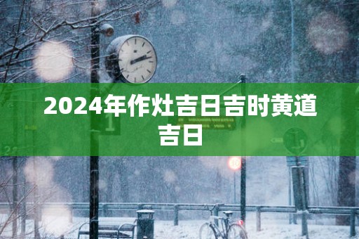 2025年作灶吉日吉时黄道吉日