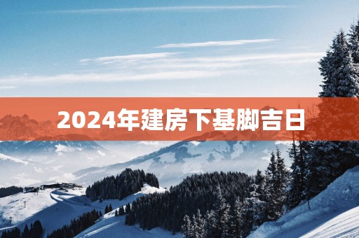 2025年建房下基脚吉日