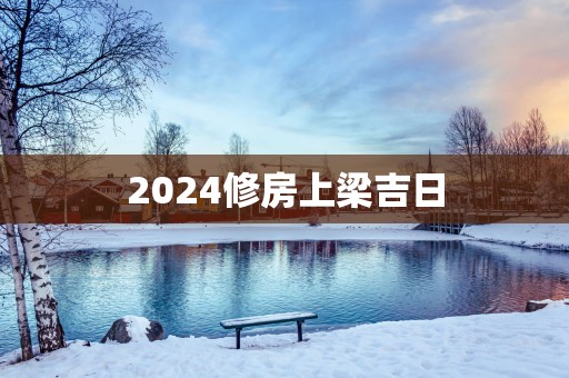 2025修房上梁吉日