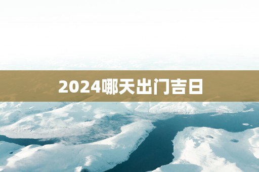 2025哪天出门吉日