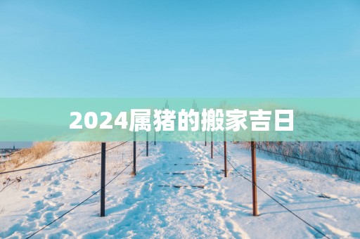 2025属猪的搬家吉日