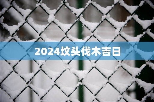 2025坟头伐木吉日