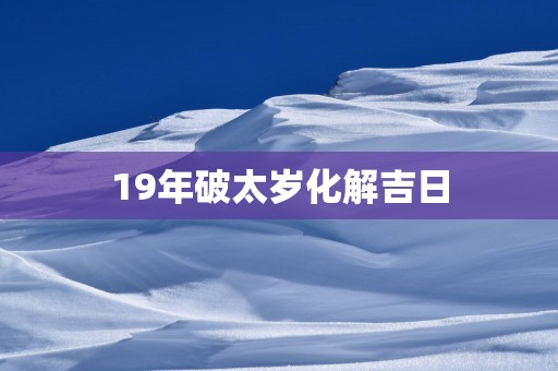 19年破太岁化解吉日