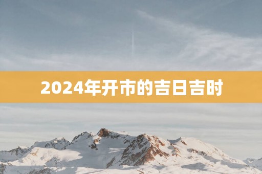 2025年开市的吉日吉时