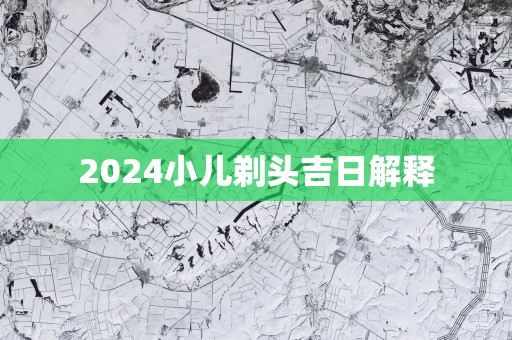 2025小儿剃头吉日解释