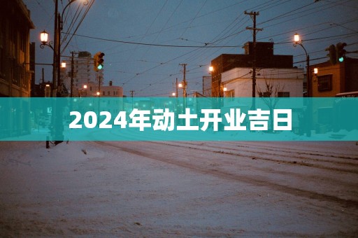2025年动土开业吉日