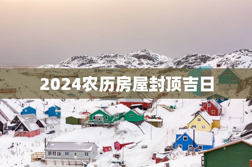 2025农历房屋封顶吉日