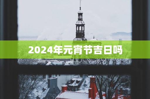 2025年元宵节吉日吗