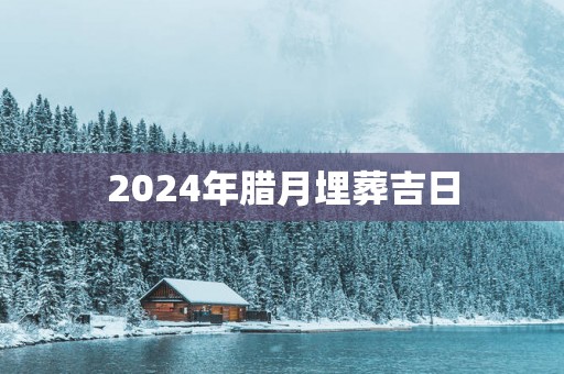 2025年腊月埋葬吉日