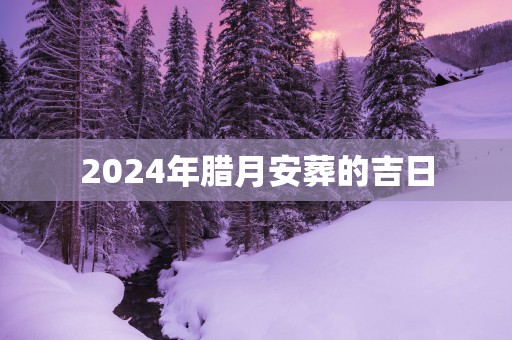 2025年腊月安葬的吉日