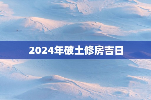 2025年破土修房吉日