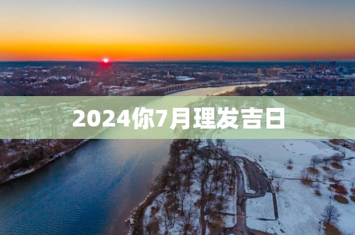 2025你7月理发吉日 2025你7月理发吉日