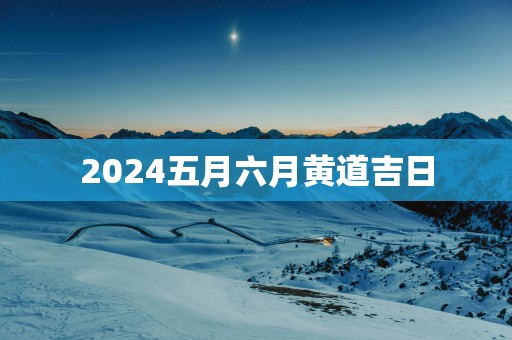 2025五月六月黄道吉日 2025五月六月黄道吉日
