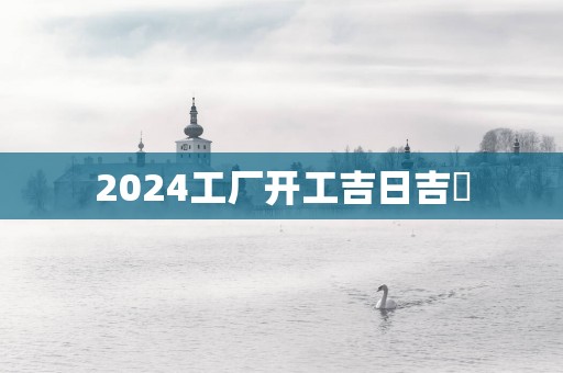 2025工厂开工吉日吉時