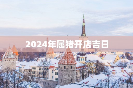 2025年属猪开店吉日