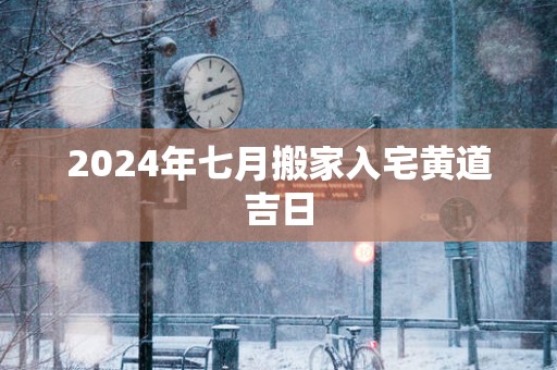 2025年七月搬家入宅黄道吉日