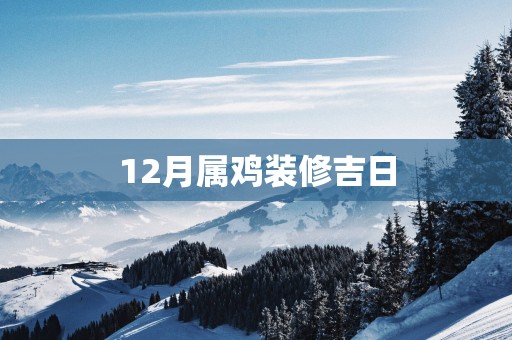 12月属鸡装修吉日