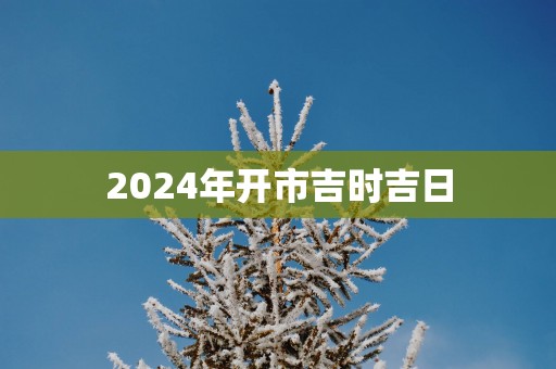 2025年开市吉时吉日