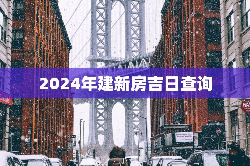 2025年建新房吉日查询