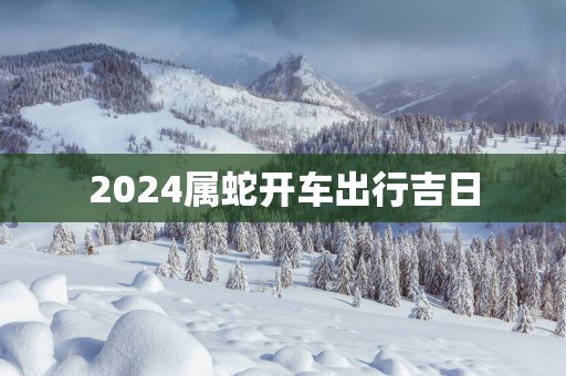 2025属蛇开车出行吉日