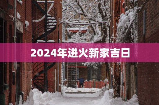 2025年进火新家吉日